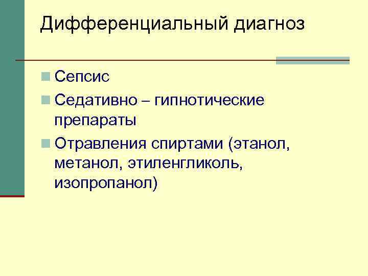 Дифференциальный диагноз n Сепсис n Седативно – гипнотические препараты n Отравления спиртами (этанол, метанол,