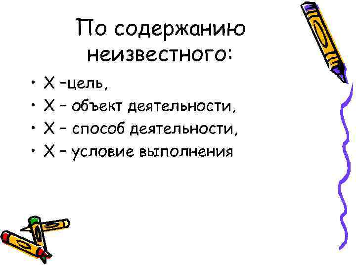 По содержанию неизвестного: • • Х –цель, Х – объект деятельности, Х – способ
