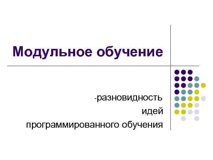 Модульное обучение -разновидность идей программированного обучения 