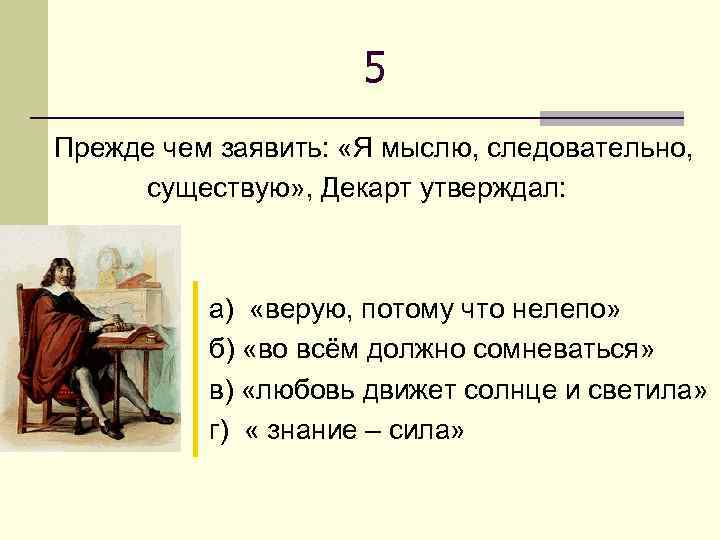 5 Прежде чем заявить: «Я мыслю, следовательно, существую» , Декарт утверждал: а) «верую, потому