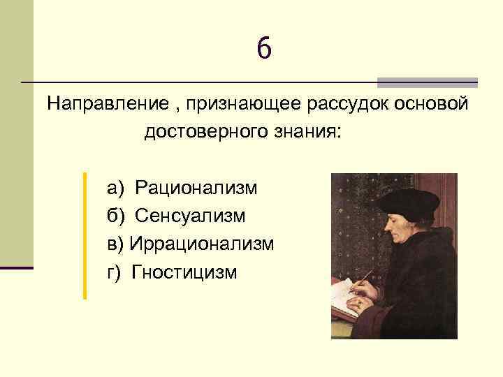 6 Направление , признающее рассудок основой достоверного знания: а) Рационализм б) Сенсуализм в) Иррационализм