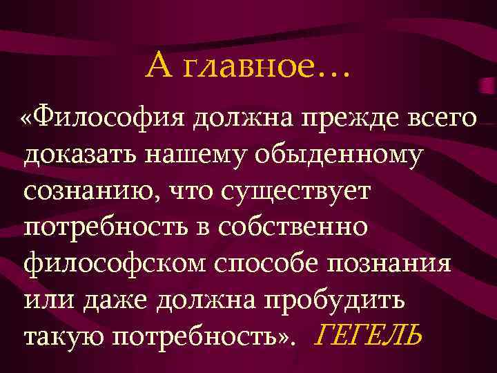 А главное… «Философия должна прежде всего доказать нашему обыденному сознанию, что существует потребность в