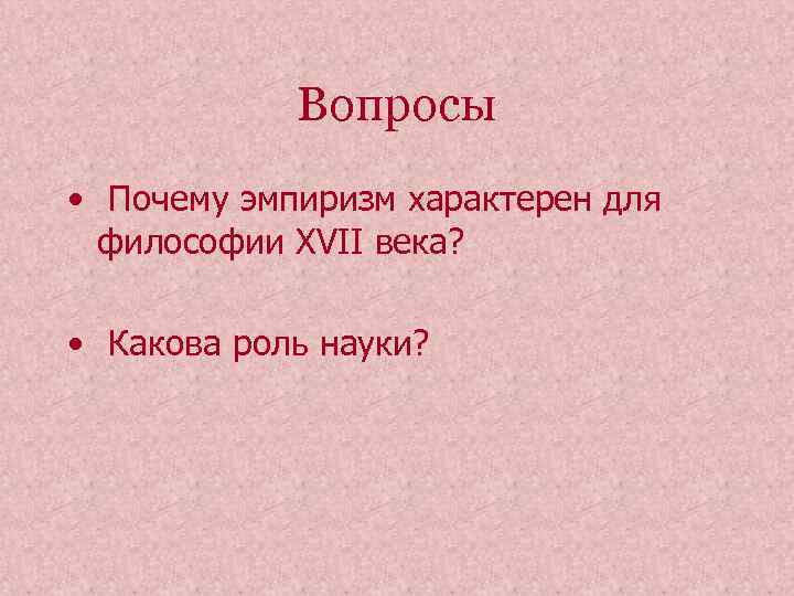 Вопросы • Почему эмпиризм характерен для философии XVII века? • Какова роль науки? 