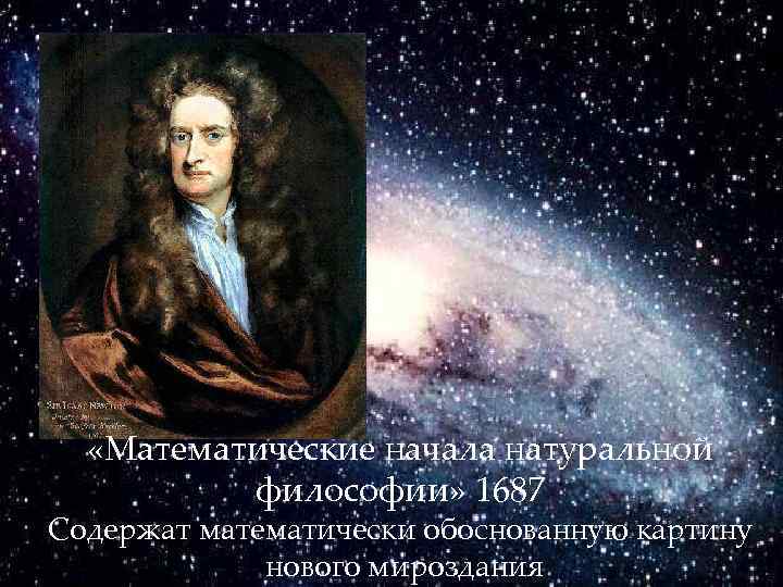  «Математические начала натуральной философии» 1687 Содержат математически обоснованную картину нового мироздания 