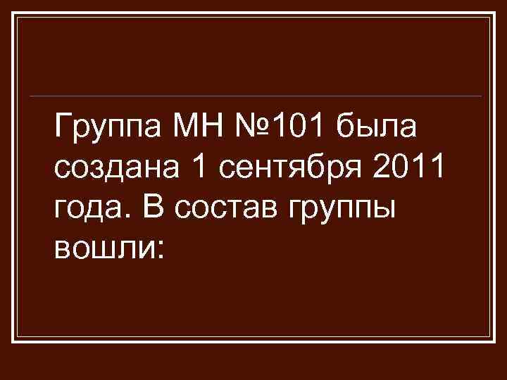 Группа МН № 101 была создана 1 сентября 2011 года. В состав группы вошли: