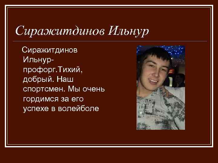 Сиражитдинов Ильнурпрофорг. Тихий, добрый. Наш спортсмен. Мы очень гордимся за его успехе в волейболе