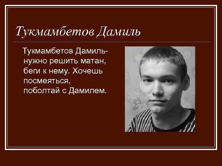 Тукмамбетов Дамильнужно решить матан, беги к нему. Хочешь посмеяться, поболтай с Дамилем. 