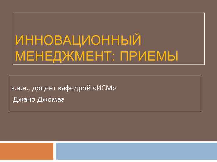 ИННОВАЦИОННЫЙ МЕНЕДЖМЕНТ: ПРИЕМЫ к. э. н. , доцент кафедрой «ИСМ» Джано Джомаа 