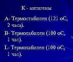 К - антигены А- Термостабилен (121 о. С, 2 часа). В- Термолабилен (100 о.