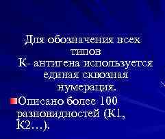 Для обозначения всех типов К- антигена используется единая сквозная нумерация. Описано более 100 разновидностей