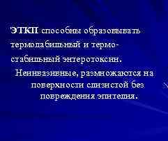 ЭТКП способны образовывать термолабильный и термостабильный энтеротоксин. Неинвазивные, размножаются на поверхности слизистой без повреждения