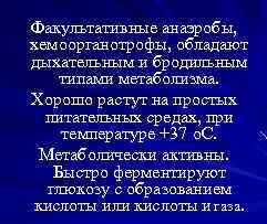 Факультативные анаэробы, хемоорганотрофы, обладают дыхательным и бродильным типами метаболизма. Хорошо растут на простых питательных