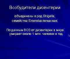 Возбудители дизентерии объединены в род Shigella, семейства Enterobactereaceaе. По данным ВОЗ от дизентерии в