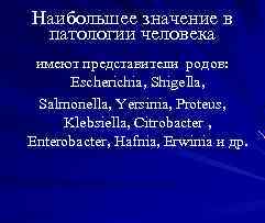 Наибольшее значение в патологии человека имеют представители родов: Escherichia, Shigella, Salmonella, Yersinia, Proteus, Klebsiella,