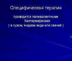 Специфическая терапия проводится поливалентными бактериофагами ( в сухом, жидком виде или свечей ) 
