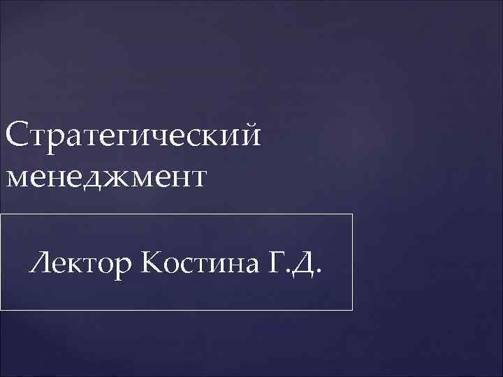 Стратегический менеджмент Лектор Костина Г. Д. 