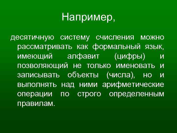 Например, десятичную систему счисления можно рассматривать как формальный язык, имеющий алфавит (цифры) и позволяющий