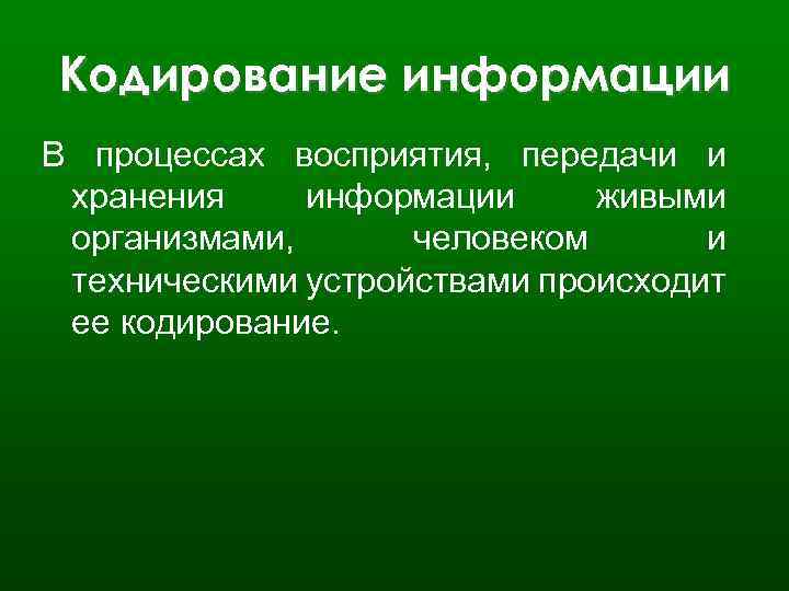 Кодирование информации В процессах восприятия, передачи и хранения информации живыми организмами, человеком и техническими