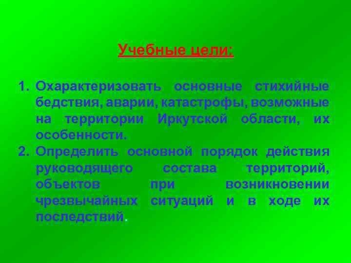  Учебные цели: 1. Охарактеризовать основные стихийные бедствия, аварии, катастрофы, возможные на территории Иркутской