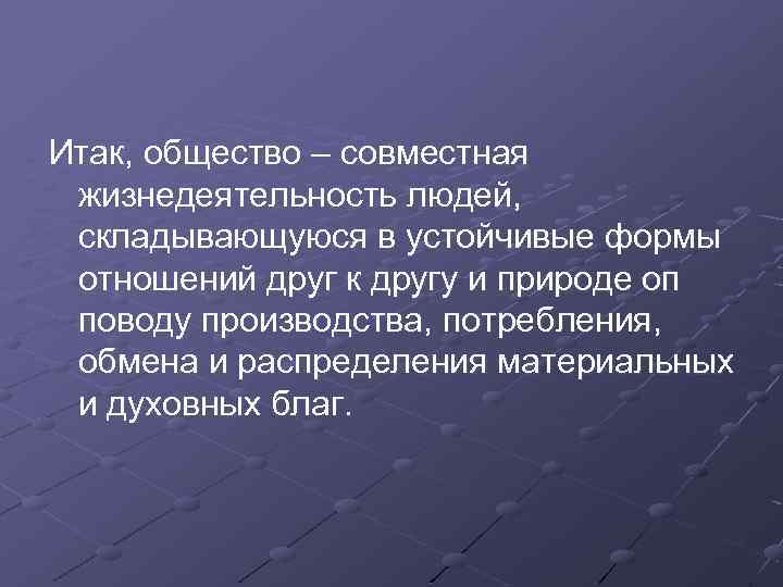 Итак, общество – совместная жизнедеятельность людей, складывающуюся в устойчивые формы отношений друг к другу
