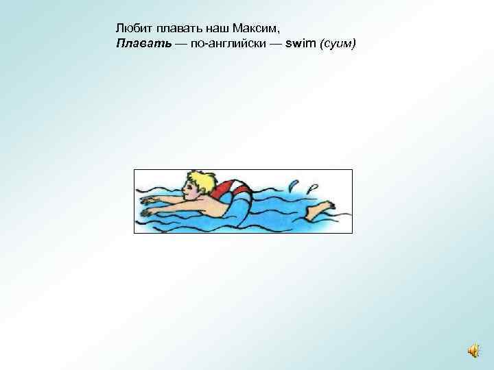 Любит плавать наш Максим, Плавать — по-английски — swim (суим) 