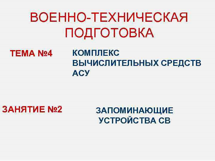 ВОЕННО-ТЕХНИЧЕСКАЯ ПОДГОТОВКА ТЕМА № 4 КОМПЛЕКС ВЫЧИСЛИТЕЛЬНЫХ СРЕДСТВ АСУ ЗАНЯТИЕ № 2 ЗАПОМИНАЮЩИЕ УСТРОЙСТВА