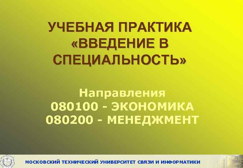 УЧЕБНАЯ ПРАКТИКА «ВВЕДЕНИЕ В СПЕЦИАЛЬНОСТЬ» Направления 080100 - ЭКОНОМИКА 080200 - МЕНЕДЖМЕНТ МОСКОВСКИЙ ТЕХНИЧЕСКИЙ