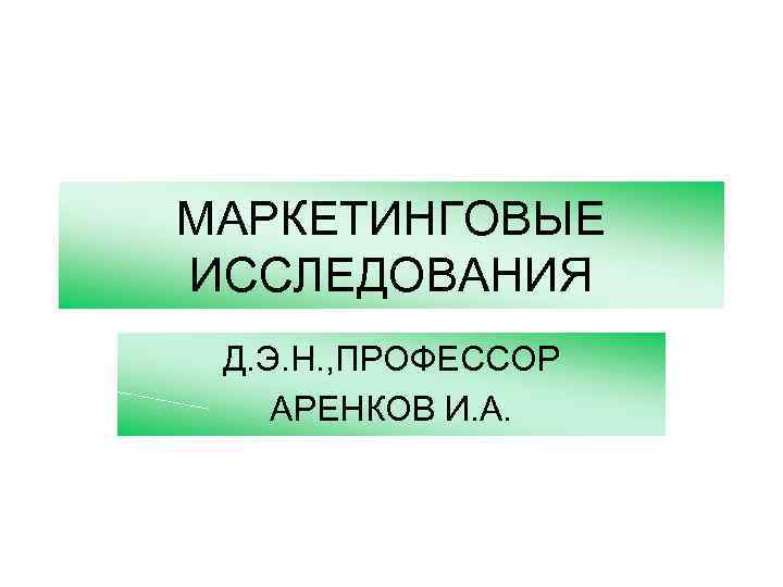МАРКЕТИНГОВЫЕ ИССЛЕДОВАНИЯ Д. Э. Н. , ПРОФЕССОР АРЕНКОВ И. А. 