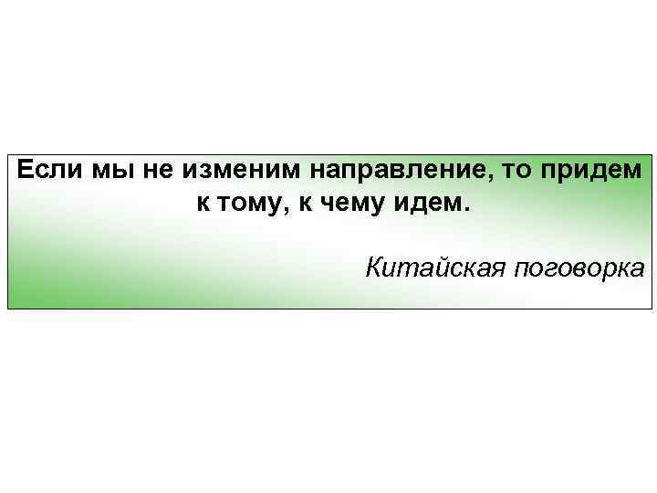 Если мы не изменим направление, то придем к тому, к чему идем. Китайская поговорка