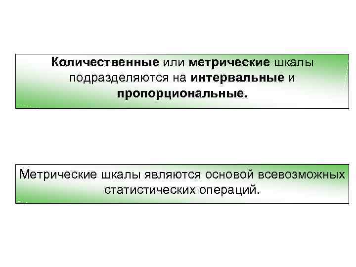 Количественные или метрические шкалы подразделяются на интервальные и пропорциональные. Метрические шкалы являются основой всевозможных