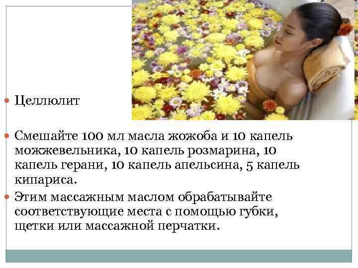  Целлюлит Смешайте 100 мл масла жожоба и 10 капель можжевельника, 10 капель розмарина,