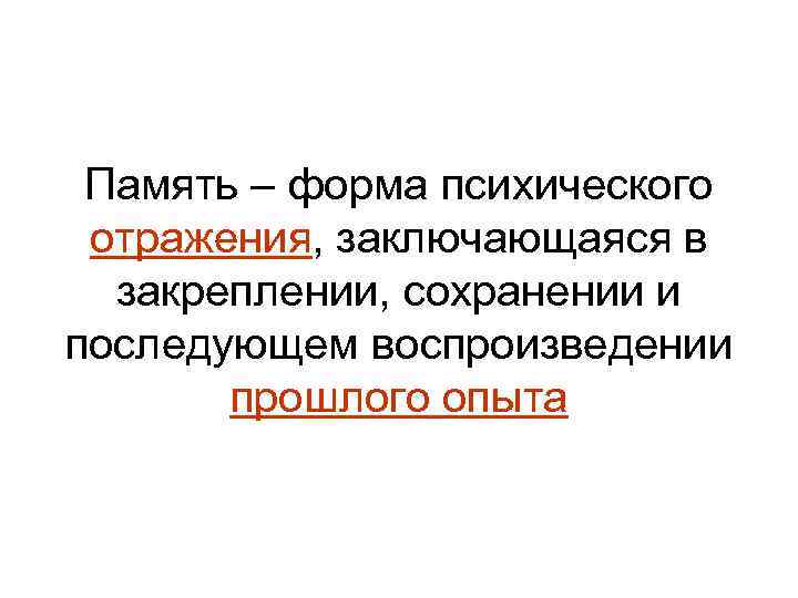 Память – форма психического отражения, заключающаяся в закреплении, сохранении и последующем воспроизведении прошлого опыта