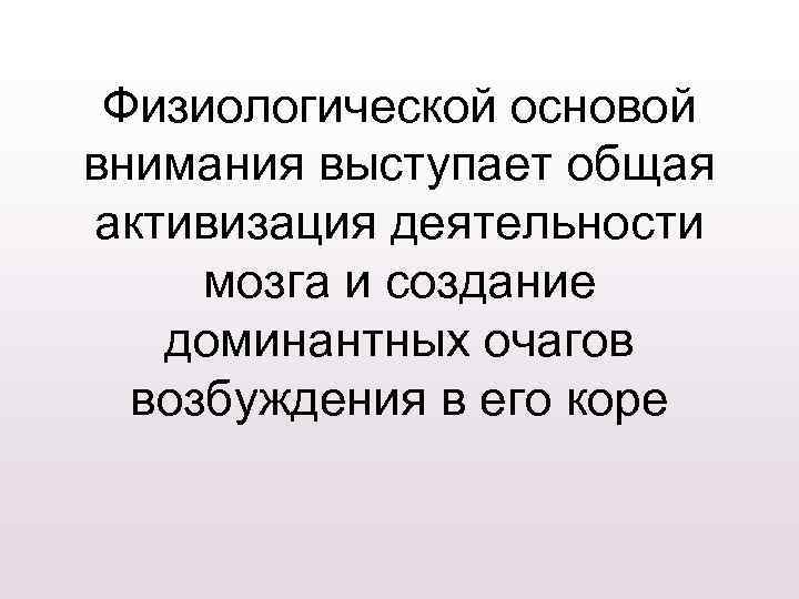 Физиологической основой внимания выступает общая активизация деятельности мозга и создание доминантных очагов возбуждения в