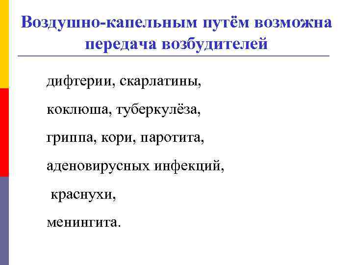 Воздушно-капельным путём возможна передача возбудителей дифтерии, скарлатины, коклюша, туберкулёза, гриппа, кори, паротита, аденовирусных инфекций,