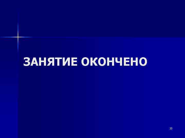 ЗАНЯТИЕ ОКОНЧЕНО 33 