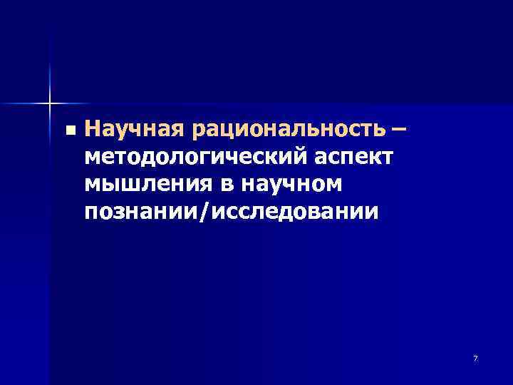 n Научная рациональность – методологический аспект мышления в научном познании/исследовании 7 