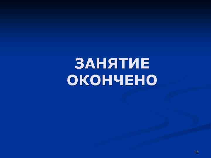 ЗАНЯТИЕ ОКОНЧЕНО 36 