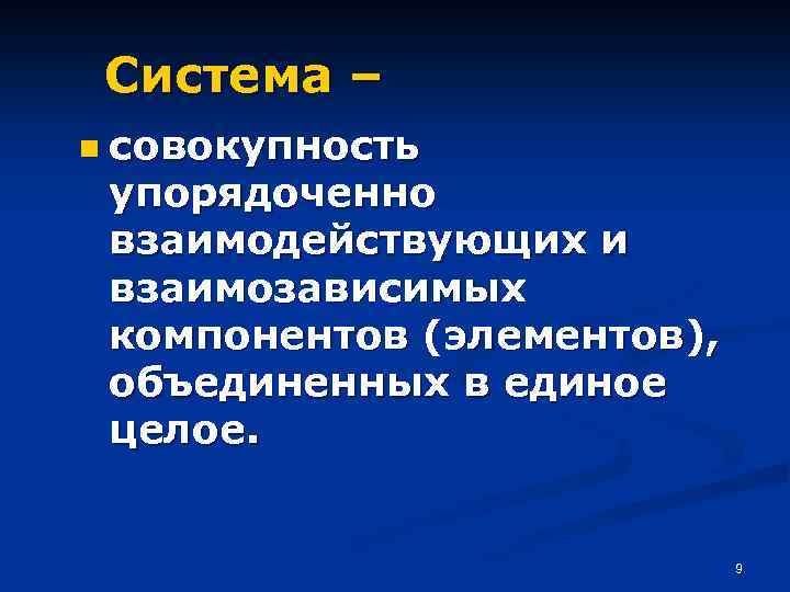 Система – n совокупность упорядоченно взаимодействующих и взаимозависимых компонентов (элементов), объединенных в единое целое.