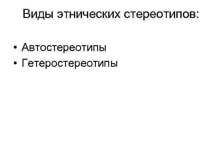 Виды этнических стереотипов: • Автостереотипы • Гетеростереотипы 
