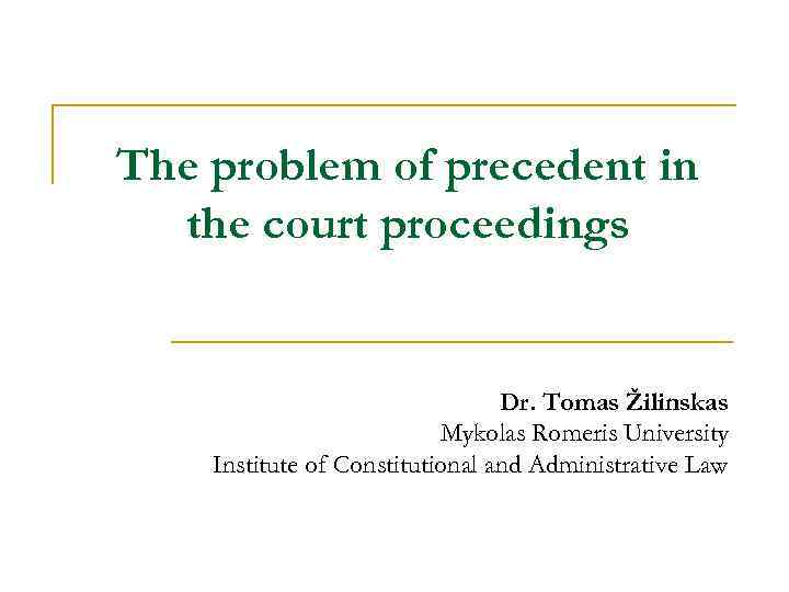 The problem of precedent in the court proceedings Dr. Tomas Žilinskas Mykolas Romeris University