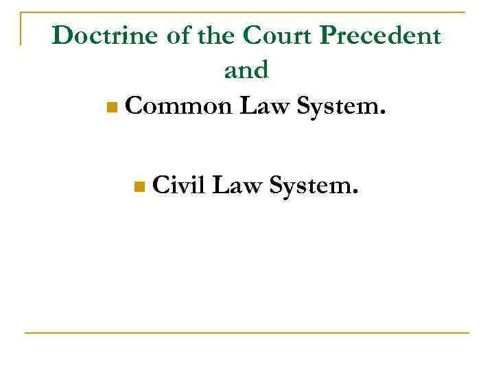 Doctrine of the Court Precedent and n Common Law System. n Civil Law System.