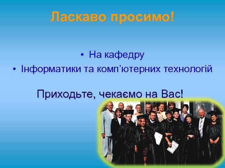 Ласкаво просимо! • На кафедру • Інформатики та комп’ютерних технологій Приходьте, чекаємо на Вас!