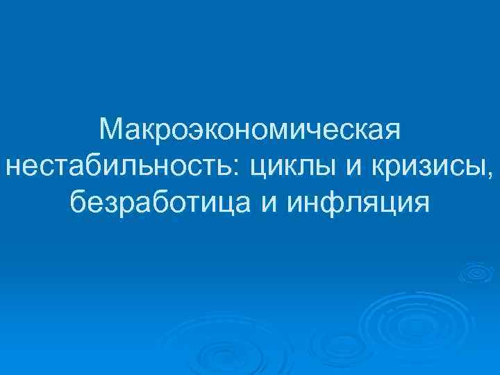 Макроэкономическая нестабильность: циклы и кризисы, безработица и инфляция 