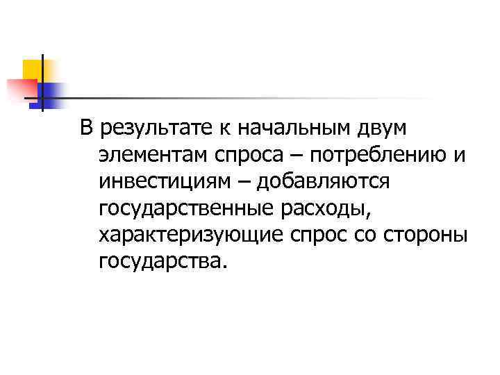 В результате к начальным двум элементам спроса – потреблению и инвестициям – добавляются государственные