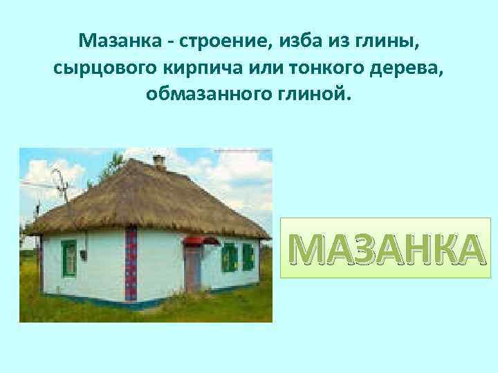  Мазанка - строение, изба из глины, сырцового кирпича или тонкого дерева, обмазанного глиной.