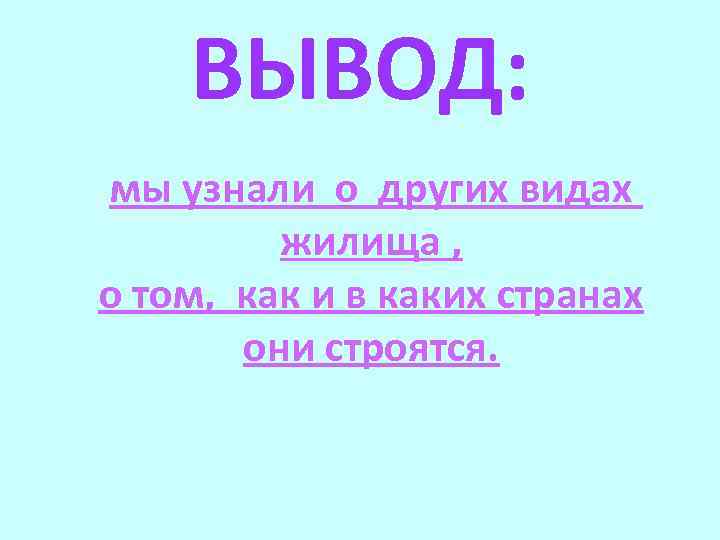  ВЫВОД: мы узнали о других видах жилища , о том, как и в