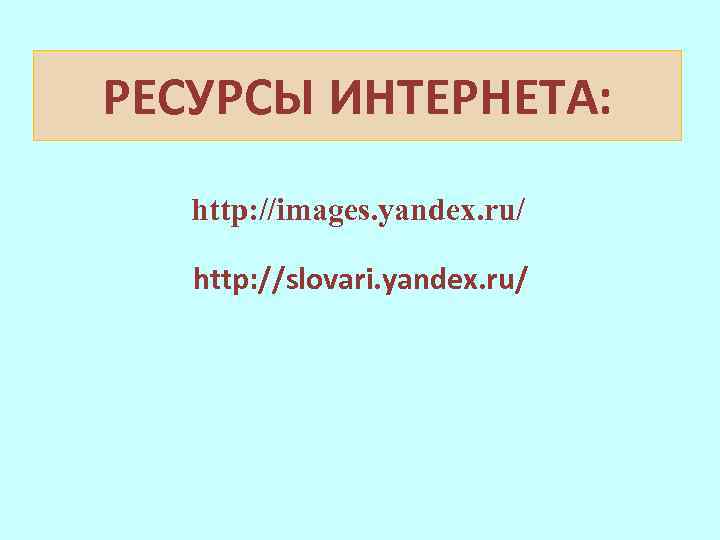 РЕСУРСЫ ИНТЕРНЕТА: http: //images. yandex. ru/ http: //slovari. yandex. ru/ 