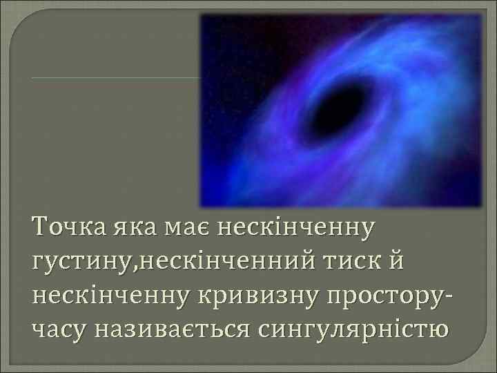 Точка яка має нескінченну густину, нескінченний тиск й нескінченну кривизну просторучасу називається сингулярністю 