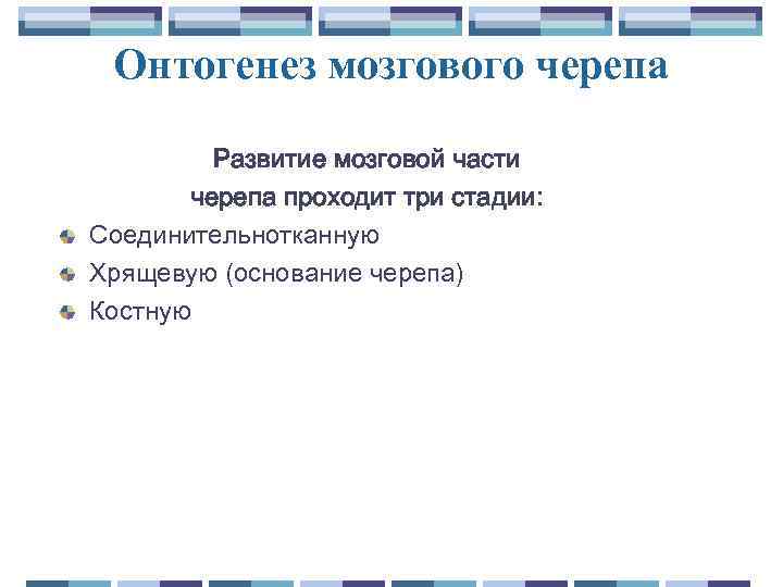 Онтогенез мозгового черепа Развитие мозговой части черепа проходит три стадии: Соединительнотканную Хрящевую (основание черепа)