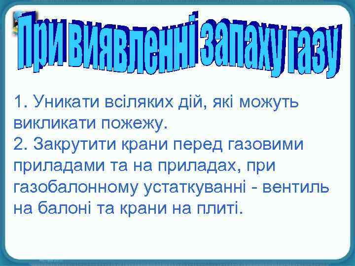 1. Уникати всіляких дій, які можуть викликати пожежу. 2. Закрутити крани перед газовими приладами